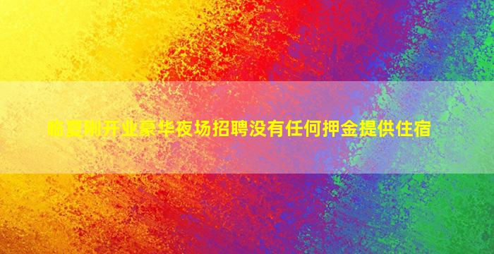 临夏刚开业豪华夜场招聘没有任何押金提供住宿