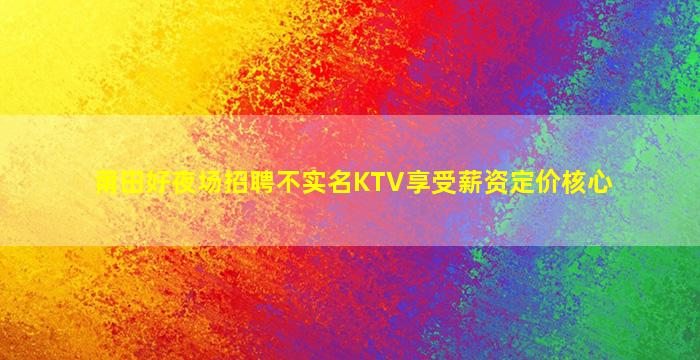 莆田好夜场招聘不实名KTV享受薪资定价核心